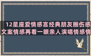 12星座爱情感言经典朋友圈伤感文案情感再看一眼亲人演唱情感情感扎心语录素材简短文字