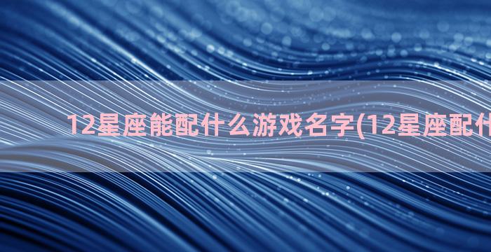 12星座能配什么游戏名字(12星座配什么动物)