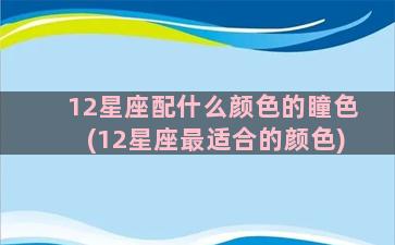 12星座配什么颜色的瞳色(12星座最适合的颜色)