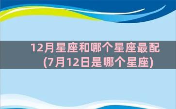 12月星座和哪个星座最配(7月12日是哪个星座)