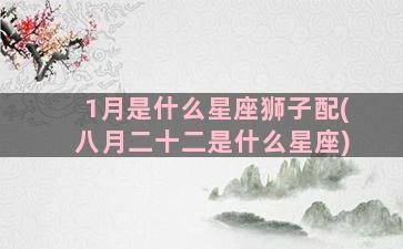 1月是什么星座狮子配(八月二十二是什么星座)