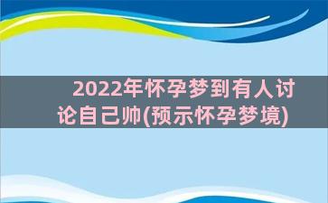 2022年怀孕梦到有人讨论自己帅(预示怀孕梦境)