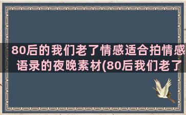 80后的我们老了情感适合拍情感语录的夜晚素材(80后我们老了怎么过)