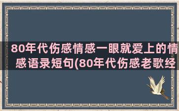 80年代伤感情感一眼就爱上的情感语录短句(80年代伤感老歌经典大全)