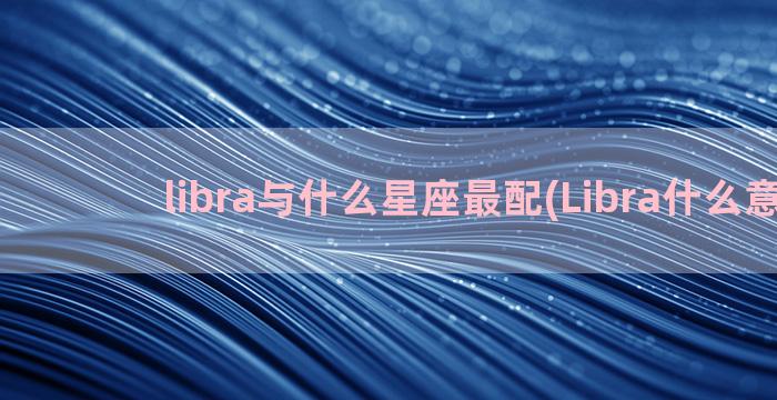 libra与什么星座最配(Libra什么意思)