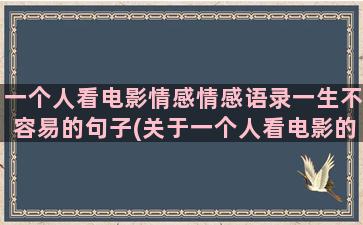 一个人看电影情感情感语录一生不容易的句子(关于一个人看电影的文案)