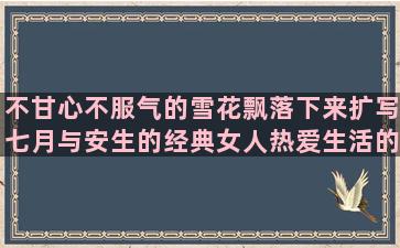 不甘心不服气的雪花飘落下来扩写七月与安生的经典女人热爱生活的句子是(心里不服气、不甘心怎么办)