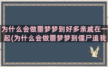 为什么会做噩梦梦到好多亲戚在一起(为什么会做噩梦梦到僵尸追我)