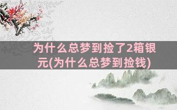 为什么总梦到捡了2箱银元(为什么总梦到捡钱)