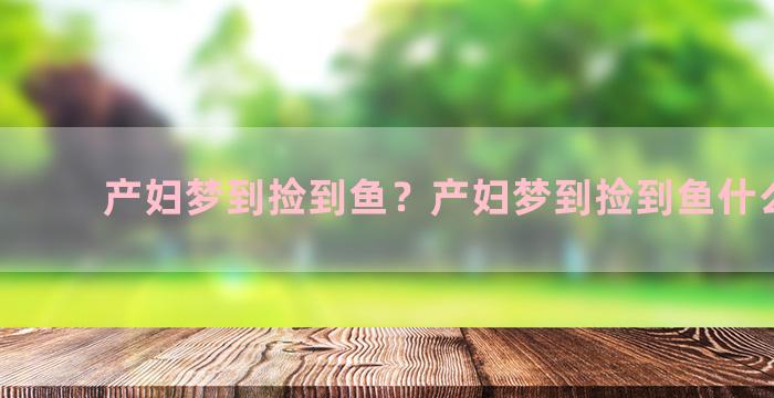 产妇梦到捡到鱼？产妇梦到捡到鱼什么意思