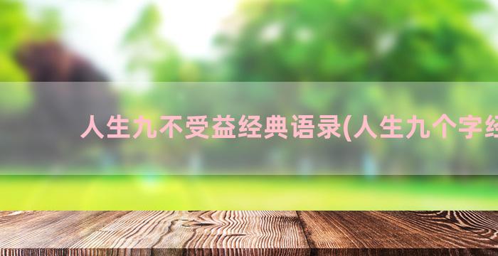 人生九不受益经典语录(人生九个字经典)