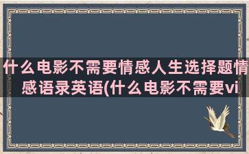 什么电影不需要情感人生选择题情感语录英语(什么电影不需要vip)