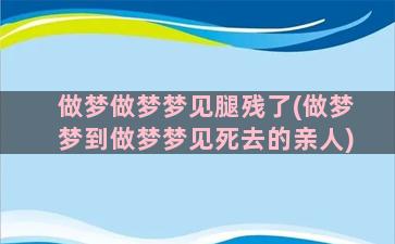 做梦做梦梦见腿残了(做梦梦到做梦梦见死去的亲人)