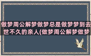 做梦周公解梦做梦总是做梦梦到去世不久的亲人(做梦周公解梦做梦梦到猪)