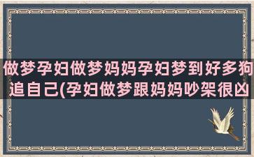 做梦孕妇做梦妈妈孕妇梦到好多狗追自己(孕妇做梦跟妈妈吵架很凶)