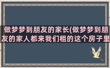 做梦梦到朋友的家长(做梦梦到朋友的家人都来我们租的这个房子里)