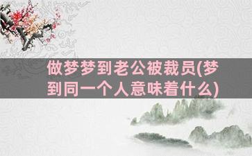 做梦梦到老公被裁员(梦到同一个人意味着什么)