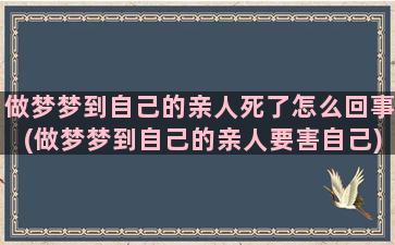 做梦梦到自己的亲人死了怎么回事(做梦梦到自己的亲人要害自己)