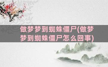 做梦梦到蜘蛛僵尸(做梦梦到蜘蛛僵尸怎么回事)