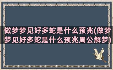 做梦梦见好多蛇是什么预兆(做梦梦见好多蛇是什么预兆周公解梦)