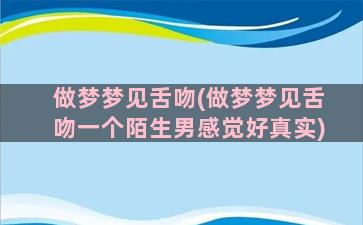 做梦梦见舌吻(做梦梦见舌吻一个陌生男感觉好真实)