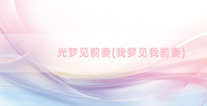 光梦见前妻(我梦见我前妻)