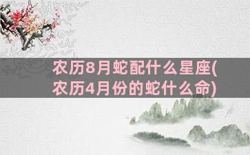 农历8月蛇配什么星座(农历4月份的蛇什么命)