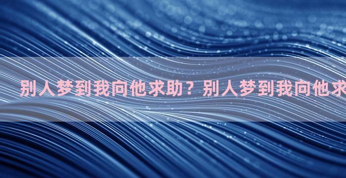 别人梦到我向他求助？别人梦到我向他求助什么意思