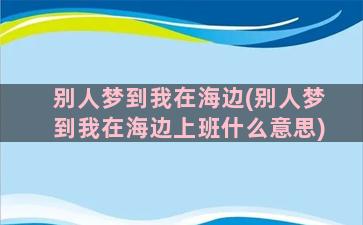 别人梦到我在海边(别人梦到我在海边上班什么意思)