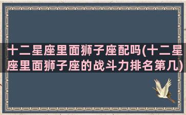 十二星座里面狮子座配吗(十二星座里面狮子座的战斗力排名第几)