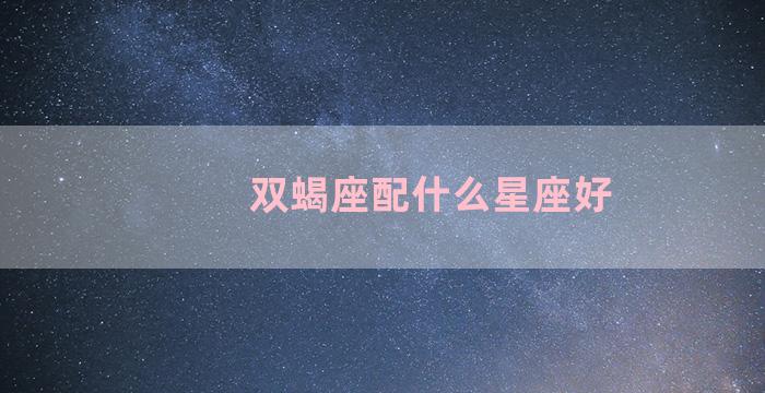 双蝎座配什么星座好