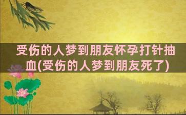 受伤的人梦到朋友怀孕打针抽血(受伤的人梦到朋友死了)