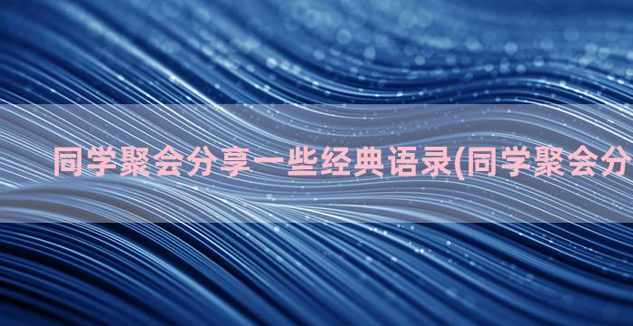 同学聚会分享一些经典语录(同学聚会分享怎么写)