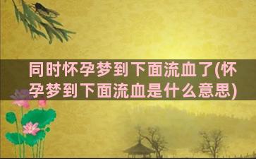 同时怀孕梦到下面流血了(怀孕梦到下面流血是什么意思)