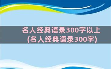 名人经典语录300字以上(名人经典语录300字)