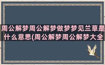 周公解梦周公解梦做梦梦见兰草是什么意思(周公解梦周公解梦大全旧版)