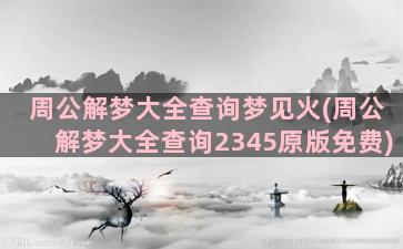 周公解梦大全查询梦见火(周公解梦大全查询2345原版免费)