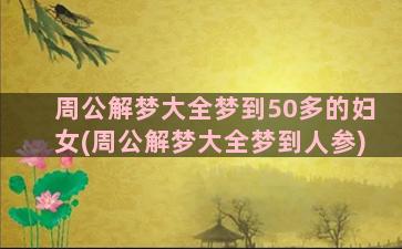 周公解梦大全梦到50多的妇女(周公解梦大全梦到人参)