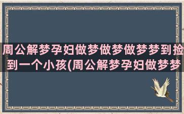 周公解梦孕妇做梦做梦做梦梦到捡到一个小孩(周公解梦孕妇做梦梦见自己生了个儿子)