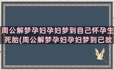 周公解梦孕妇孕妇梦到自己怀孕生死胎(周公解梦孕妇孕妇梦到已故的父亲)