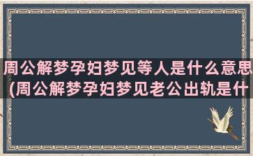 周公解梦孕妇梦见等人是什么意思(周公解梦孕妇梦见老公出轨是什么意思)