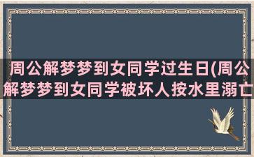 周公解梦梦到女同学过生日(周公解梦梦到女同学被坏人按水里溺亡)