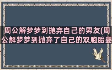 周公解梦梦到抛弃自己的男友(周公解梦梦到抛弃了自己的双胞胎婴儿)