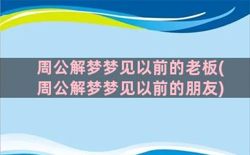 周公解梦梦见以前的老板(周公解梦梦见以前的朋友)