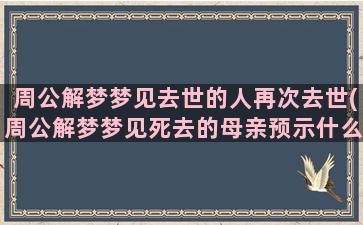 周公解梦梦见去世的人再次去世(周公解梦梦见死去的母亲预示什么)