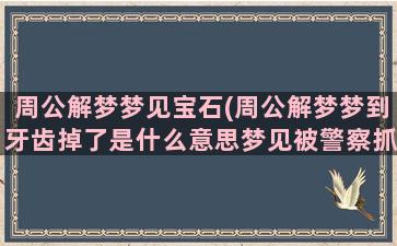 周公解梦梦见宝石(周公解梦梦到牙齿掉了是什么意思梦见被警察抓)