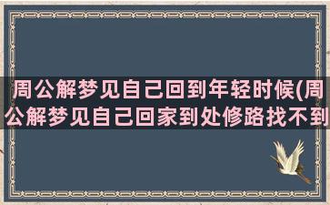 周公解梦见自己回到年轻时候(周公解梦见自己回家到处修路找不到回去的路)