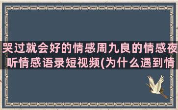 哭过就会好的情感周九良的情感夜听情感语录短视频(为什么遇到情感就会哭)