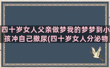 四十岁女人父亲做梦我的梦梦到小孩冲自己撒尿(四十岁女人分泌物少是什么原因)