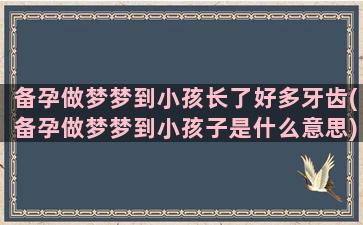 备孕做梦梦到小孩长了好多牙齿(备孕做梦梦到小孩子是什么意思)